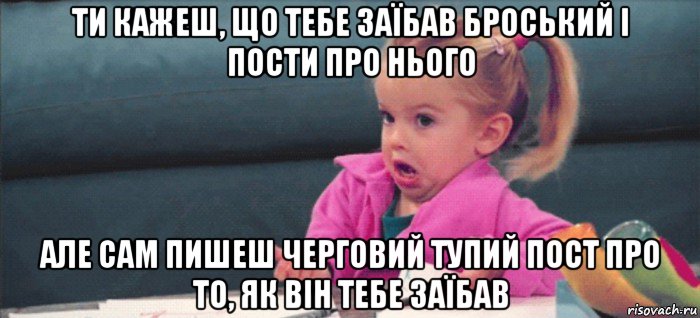 ти кажеш, що тебе заїбав броський і пости про нього але сам пишеш черговий тупий пост про то, як він тебе заїбав, Мем  Ты говоришь (девочка возмущается)