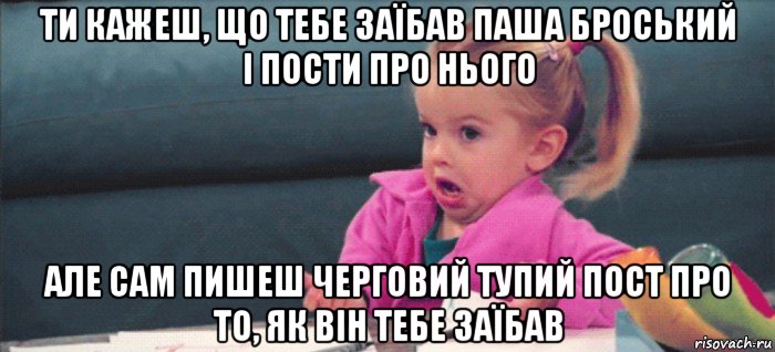 ти кажеш, що тебе заїбав паша броський і пости про нього але сам пишеш черговий тупий пост про то, як він тебе заїбав, Мем  Ты говоришь (девочка возмущается)