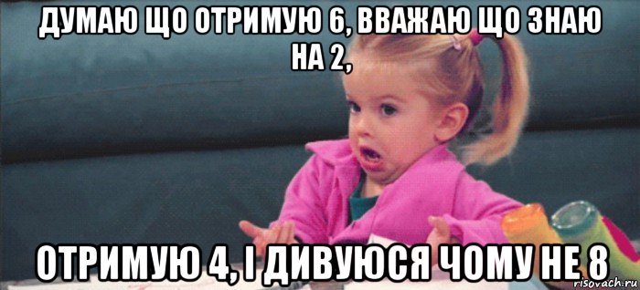 думаю що отримую 6, вважаю що знаю на 2, отримую 4, і дивуюся чому не 8, Мем  Ты говоришь (девочка возмущается)