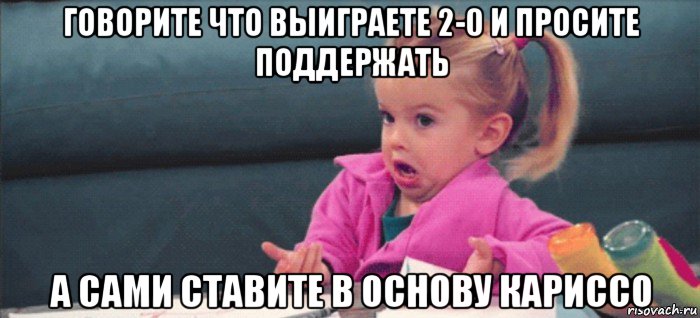 говорите что выиграете 2-0 и просите поддержать а сами ставите в основу кариссо, Мем  Ты говоришь (девочка возмущается)