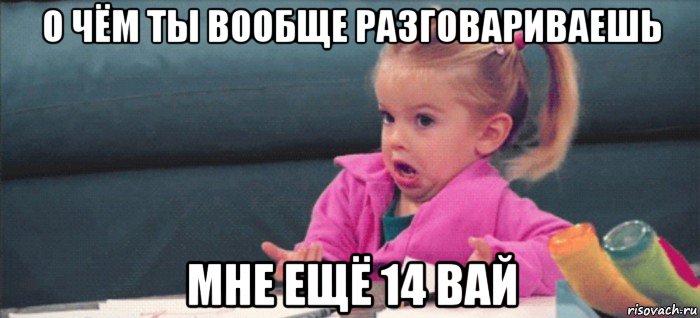 о чём ты вообще разговариваешь мне ещё 14 вай, Мем  Ты говоришь (девочка возмущается)