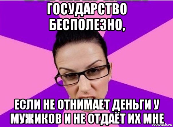 государство бесполезно, если не отнимает деньги у мужиков и не отдаёт их мне