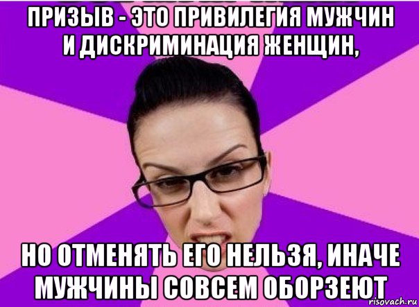 призыв - это привилегия мужчин и дискриминация женщин, но отменять его нельзя, иначе мужчины совсем оборзеют