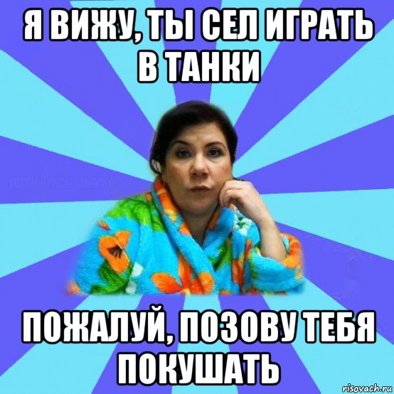 я вижу, ты сел играть в танки пожалуй, позову тебя покушать, Мем типичная мама