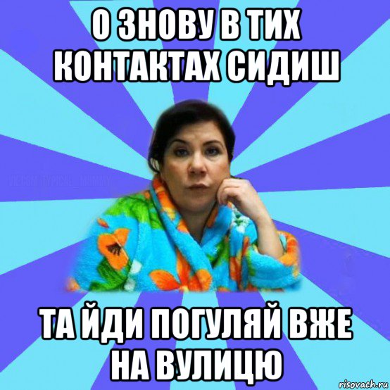 о знову в тих контактах сидиш та йди погуляй вже на вулицю, Мем типичная мама