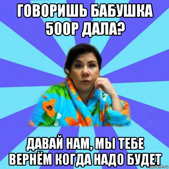 говоришь бабушка 500р дала? давай нам, мы тебе вернём когда надо будет, Мем типичная мама