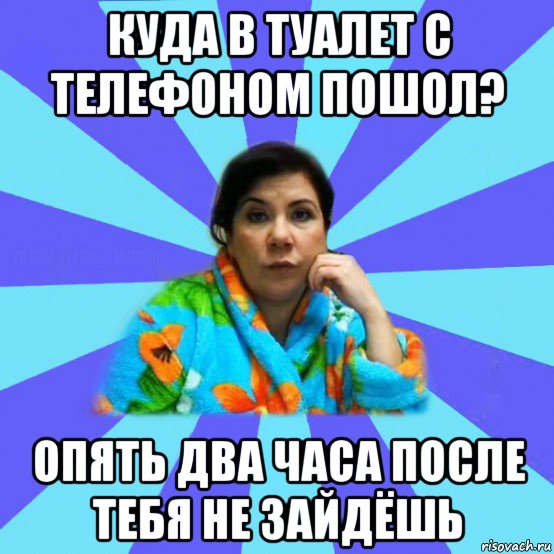 куда в туалет с телефоном пошол? опять два часа после тебя не зайдёшь, Мем типичная мама