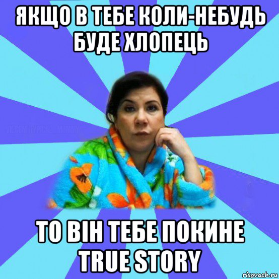 якщо в тебе коли-небудь буде хлопець то він тебе покине true story, Мем типичная мама