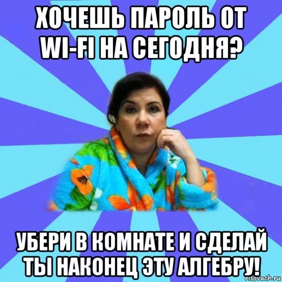 хочешь пароль от wi-fi на сегодня? убери в комнате и сделай ты наконец эту алгебру!, Мем типичная мама