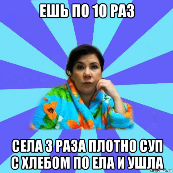 ешь по 10 раз села 3 раза плотно суп с хлебом по ела и ушла, Мем типичная мама