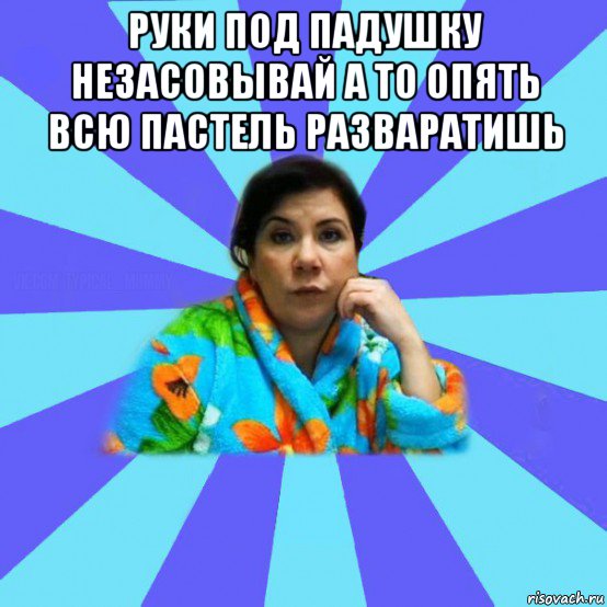 руки под падушку незасовывай а то опять всю пастель разваратишь , Мем типичная мама