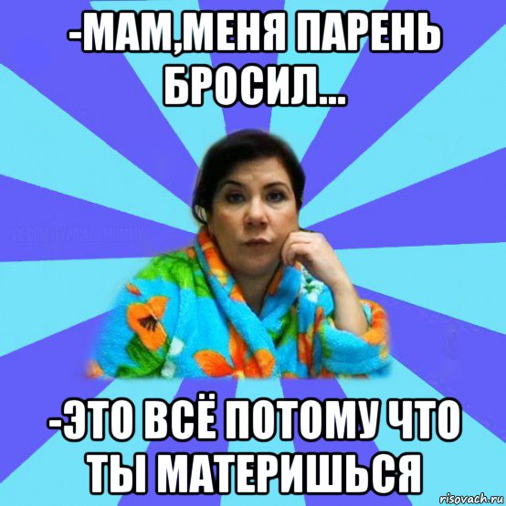 -мам,меня парень бросил... -это всё потому что ты материшься, Мем типичная мама