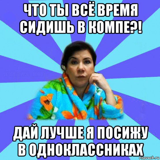 что ты всё время сидишь в компе?! дай лучше я посижу в одноклассниках, Мем типичная мама