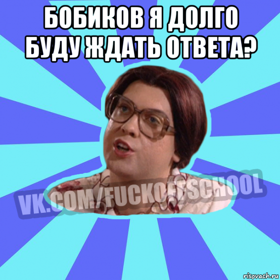 бобиков я долго буду ждать ответа? 