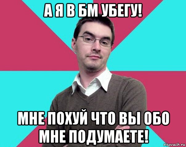 а я в бм убегу! мне похуй что вы обо мне подумаете!, Мем Типичный антифеминист лжеантисек