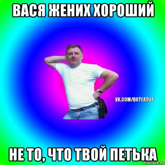 вася жених хороший не то, что твой петька, Мем  Типичный Батя вк