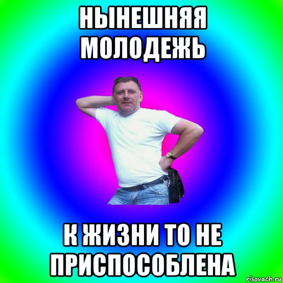 нынешняя молодежь к жизни то не приспособлена