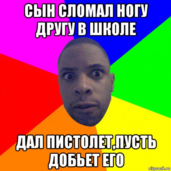 сын сломал ногу другу в школе дал пистолет,пусть добьет его, Мем  Типичный Негр