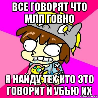 все говорят что млп говно я найду тех кто это говорит и убью их