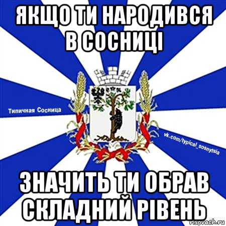 якщо ти народився в сосниці значить ти обрав складний рівень