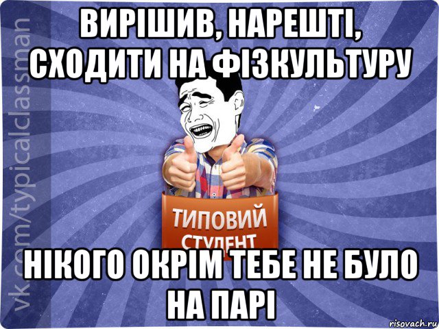 вирішив, нарешті, сходити на фізкультуру нікого окрім тебе не було на парі, Мем Типовий студент