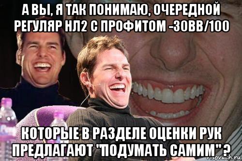 а вы, я так понимаю, очередной регуляр нл2 с профитом -30bb/100 которые в разделе оценки рук предлагают "подумать самим" ?, Мем том круз