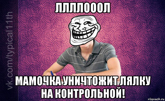 ллллооол мамочка уничтожит лялку на контрольной!