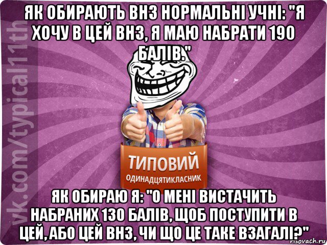як обирають внз нормальні учні: "я хочу в цей внз, я маю набрати 190 балів." як обираю я: "о мені вистачить набраних 130 балів, щоб поступити в цей, або цей внз, чи що це таке взагалі?"