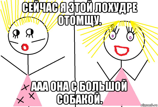 сейчас я этой лохудре отомщу. ааа она с большой собакой.