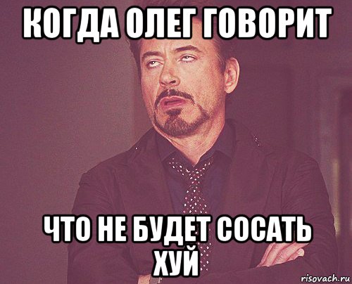 когда олег говорит что не будет сосать хуй, Мем твое выражение лица