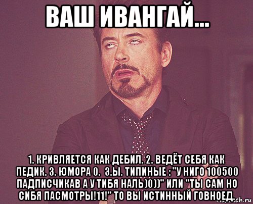 ваш ивангай... 1. кривляется как дебил. 2. ведёт себя как педик. 3. юмора 0.  з.ы. типиные : "у ниго 100500 падписчикав а у тибя наль)0))" или "ты сам но сибя пасмотры!11!" то вы истинный говноед., Мем твое выражение лица