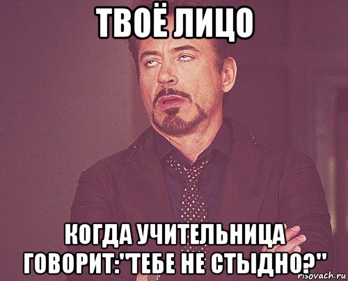 твоё лицо когда учительница говорит:"тебе не стыдно?", Мем твое выражение лица