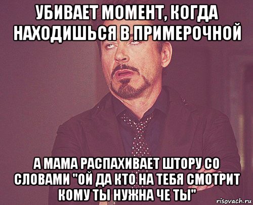 убивает момент, когда находишься в примерочной а мама распахивает штору со словами "ой да кто на тебя смотрит кому ты нужна че ты", Мем твое выражение лица