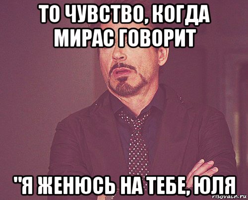 то чувство, когда мирас говорит "я женюсь на тебе, юля, Мем твое выражение лица