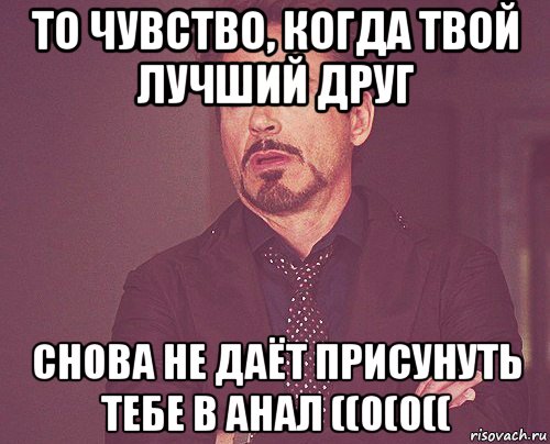 то чувство, когда твой лучший друг снова не даёт присунуть тебе в анал ((0(0((, Мем твое выражение лица