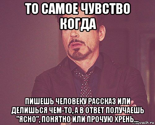 то самое чувство когда пишешь человеку рассказ или делишься чем-то, а в ответ получаешь "ясно", понятно или прочую хрень..., Мем твое выражение лица