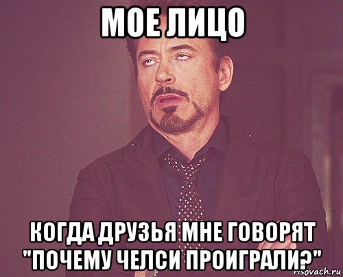 мое лицо когда друзья мне говорят "почему челси проиграли?", Мем твое выражение лица