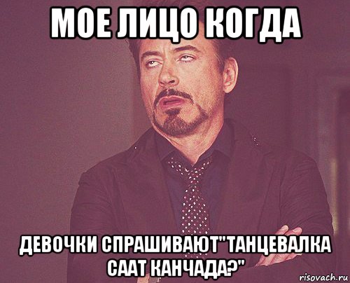 мое лицо когда девочки спрашивают"танцевалка саат канчада?", Мем твое выражение лица