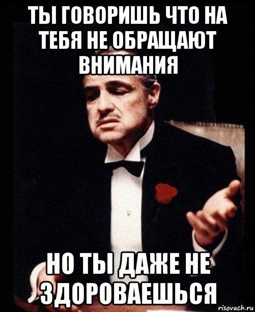 ты говоришь что на тебя не обращают внимания но ты даже не здороваешься, Мем ты делаешь это без уважения