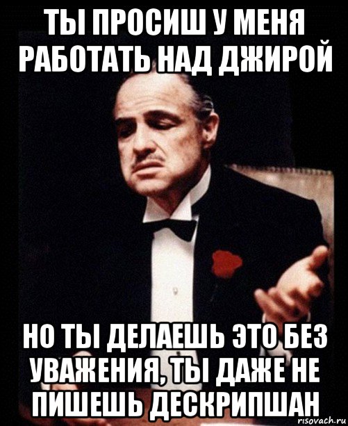 ты просиш у меня работать над джирой но ты делаешь это без уважения, ты даже не пишешь дескрипшан, Мем ты делаешь это без уважения