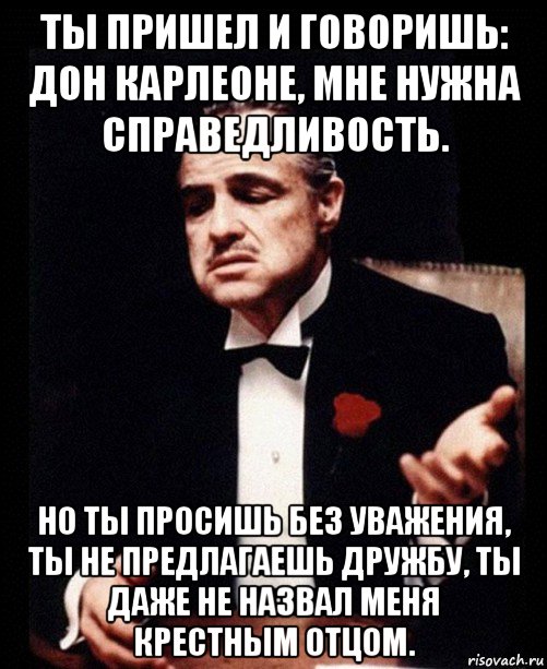 ты пришел и говоришь: дон карлеоне, мне нужна справедливость. но ты просишь без уважения, ты не предлагаешь дружбу, ты даже не назвал меня крестным отцом., Мем ты делаешь это без уважения