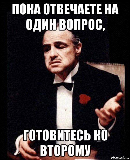 пока отвечаете на один вопрос, готовитесь ко второму, Мем ты делаешь это без уважения