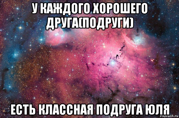 у каждого хорошего друга(подруги) есть классная подруга юля