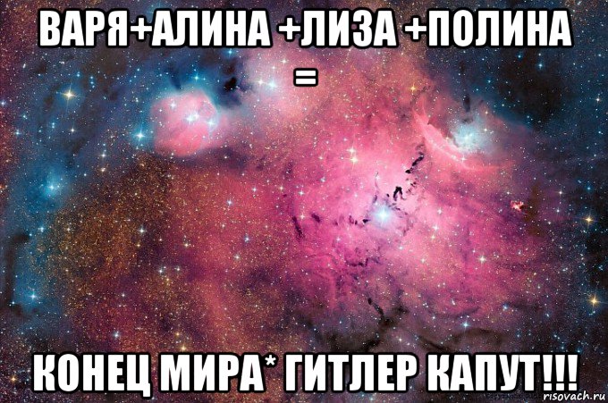 варя+алина +лиза +полина = конец мира* гитлер капут!!!
