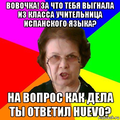 вовочка! за что тебя выгнала из класса учительница испанского языка? на вопрос как дела ты ответил huevo?, Мем Типичная училка