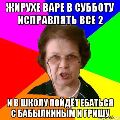 жирухе варе в субботу исправлять все 2 и в школу пойдёт ебаться с бабылкиным и гришу, Мем Типичная училка