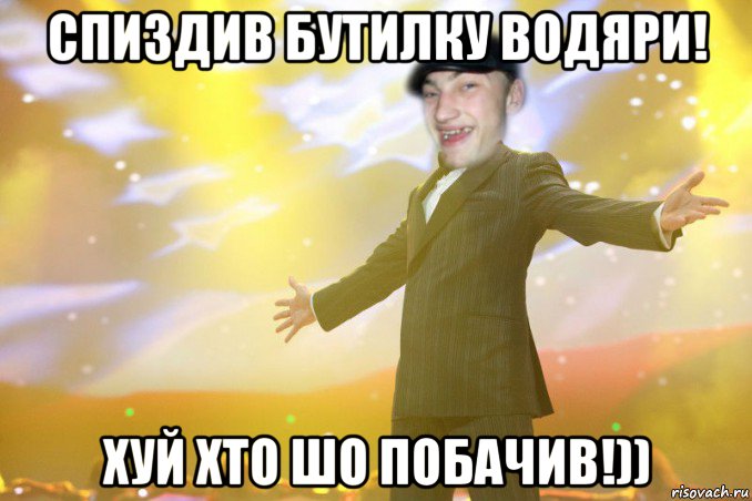 спиздив бутилку водяри! хуй хто шо побачив!))