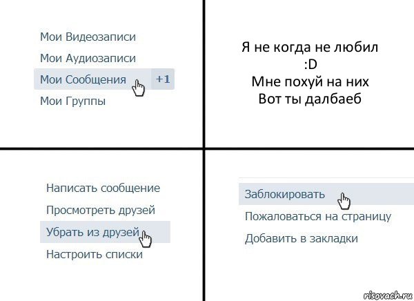 Я не когда не любил
:D
Мне похуй на них
Вот ты далбаеб, Комикс  Удалить из друзей