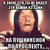 я знаю что ты не видел эти камни из азии на пушкинской по проспекту, Мем Ванга (цвет)