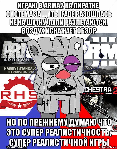 играю в arma2 на пиратке, система защиты fade разошлась не на шутку, пули разлетаются, воздух искажает обзор но по прежнему думаю что это супер реалистичность, супер реалистичной игры